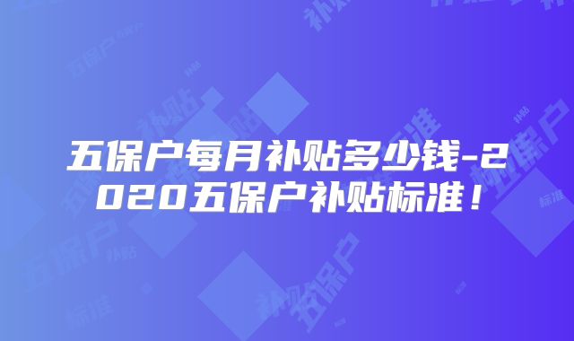 五保户每月补贴多少钱-2020五保户补贴标准!