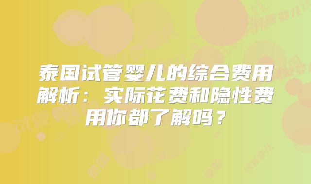 泰国试管婴儿的综合费用解析：实际花费和隐性费用你都了解吗？