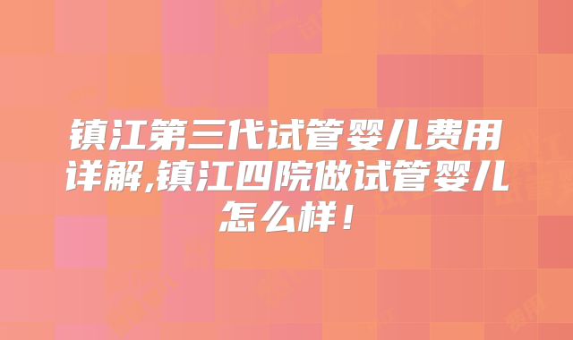 镇江第三代试管婴儿费用详解,镇江四院做试管婴儿怎么样！