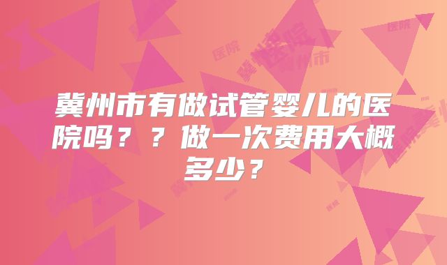 冀州市有做试管婴儿的医院吗？？做一次费用大概多少？