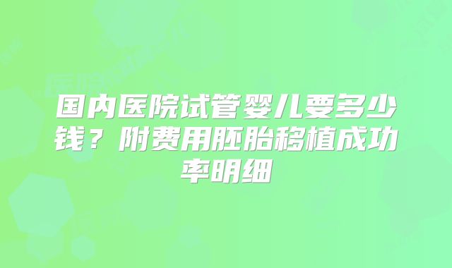 国内医院试管婴儿要多少钱？附费用胚胎移植成功率明细
