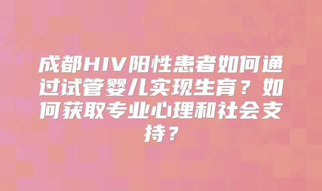 成都HIV阳性患者如何通过试管婴儿实现生育？如何获取专业心理和社会支持？