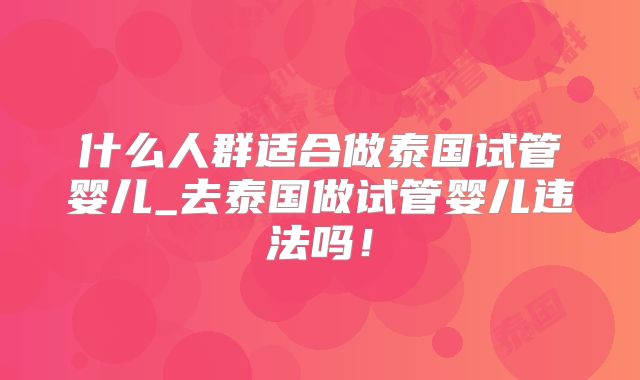 什么人群适合做泰国试管婴儿_去泰国做试管婴儿违法吗！
