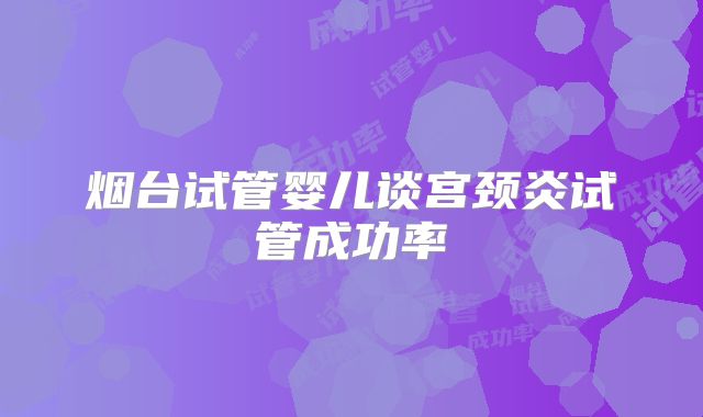 烟台试管婴儿谈宫颈炎试管成功率