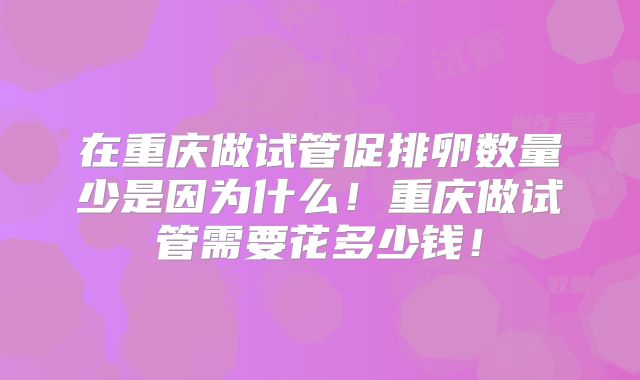 在重庆做试管促排卵数量少是因为什么！重庆做试管需要花多少钱！