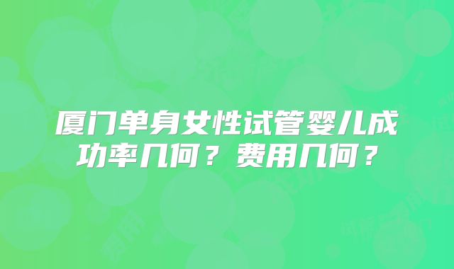 厦门单身女性试管婴儿成功率几何？费用几何？