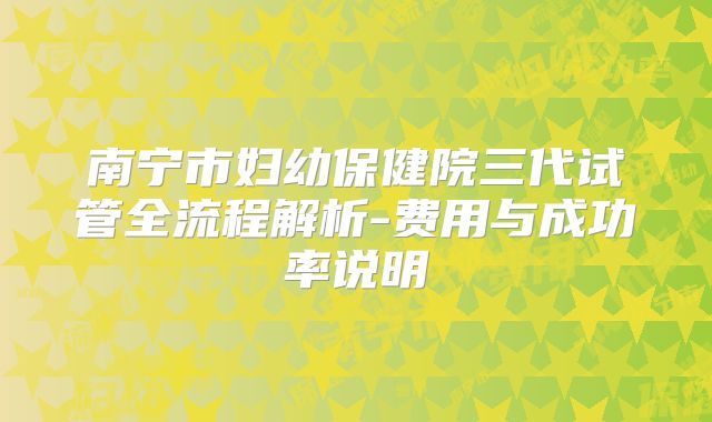 南宁市妇幼保健院三代试管全流程解析-费用与成功率说明