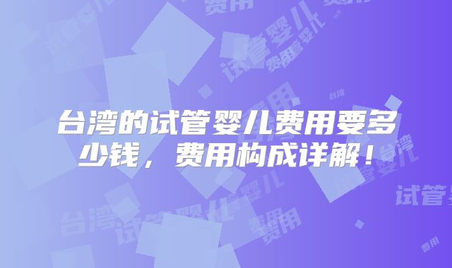 台湾的试管婴儿费用要多少钱，费用构成详解！
