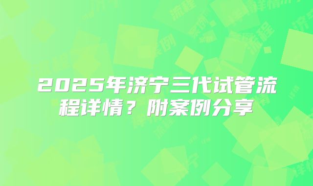 2025年济宁三代试管流程详情？附案例分享