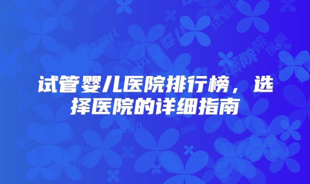 试管婴儿医院排行榜，选择医院的详细指南