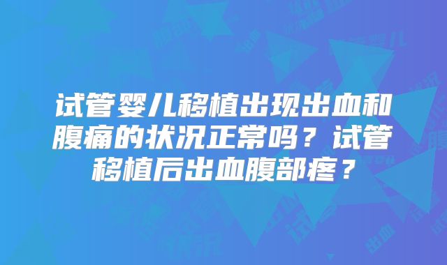 试管婴儿移植出现出血和腹痛的状况正常吗？试管移植后出血腹部疼？