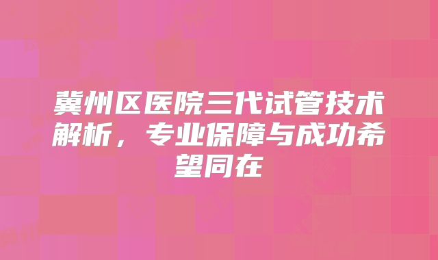 冀州区医院三代试管技术解析，专业保障与成功希望同在