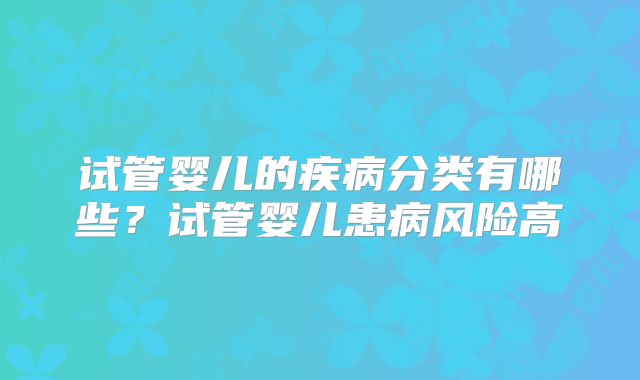 试管婴儿的疾病分类有哪些？试管婴儿患病风险高