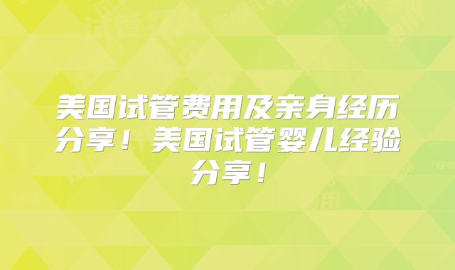 美国试管费用及亲身经历分享！美国试管婴儿经验分享！