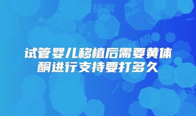 试管婴儿移植后需要黄体酮进行支持要打多久