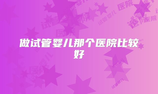 做试管婴儿那个医院比较好