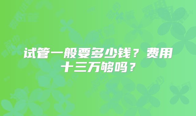 试管一般要多少钱?费用十三万够吗?