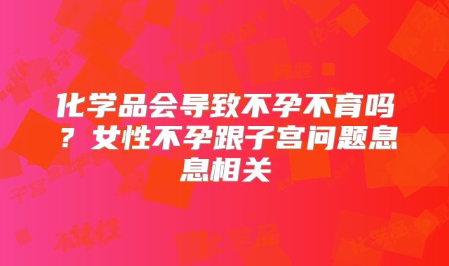 化学品会导致不孕不育吗？女性不孕跟子宫问题息息相关