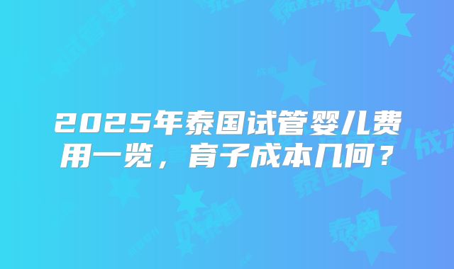 2025年泰国试管婴儿费用一览，育子成本几何？