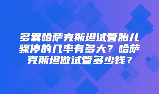 多囊哈萨克斯坦试管胎儿骤停的几率有多大？哈萨克斯坦做试管多少钱？