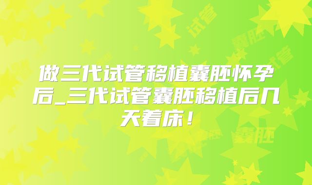 做三代试管移植囊胚怀孕后_三代试管囊胚移植后几天着床！