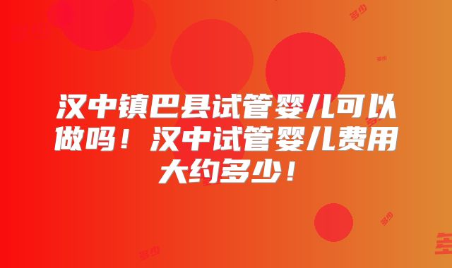 汉中镇巴县试管婴儿可以做吗！汉中试管婴儿费用大约多少！