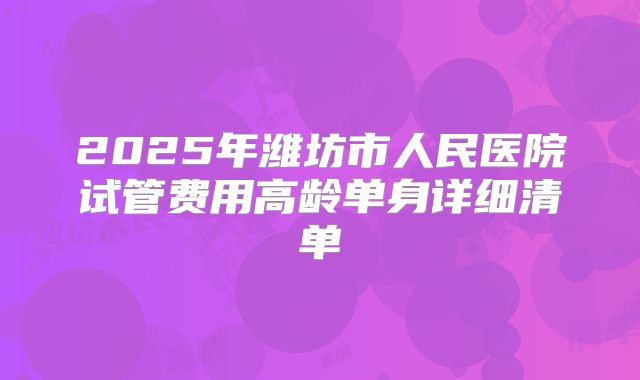 2025年潍坊市人民医院试管费用高龄单身详细清单