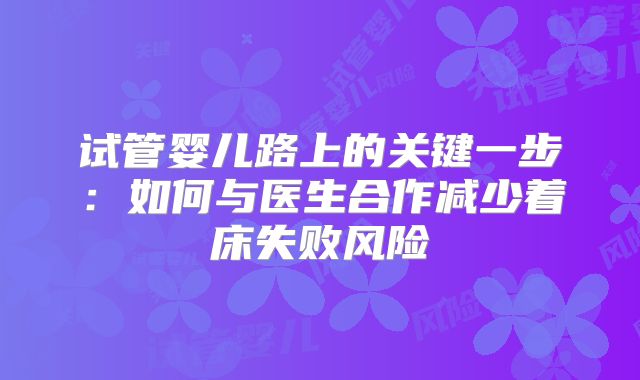 试管婴儿路上的关键一步:如何与医生合作减少着床失败风险