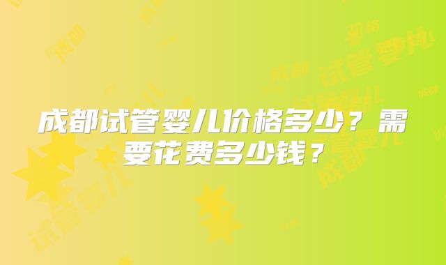 成都试管婴儿价格多少？需要花费多少钱？