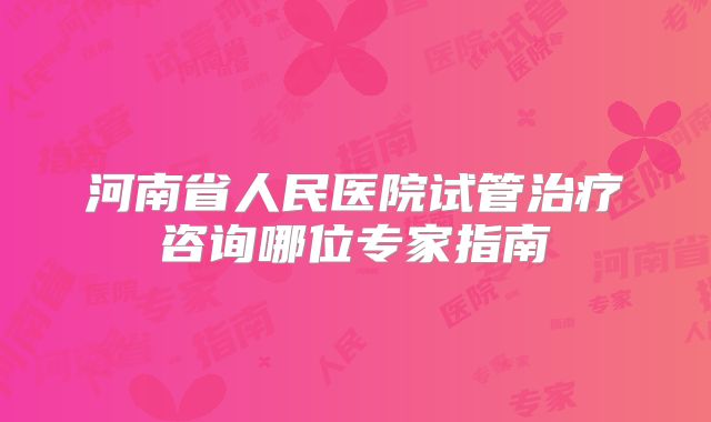 河南省人民医院试管治疗咨询哪位专家指南