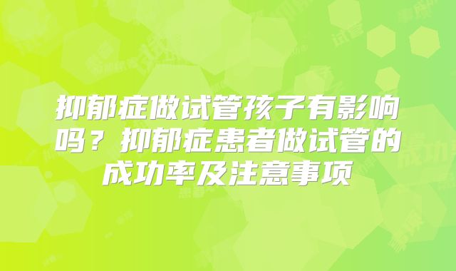抑郁症做试管孩子有影响吗？抑郁症患者做试管的成功率及注意事项