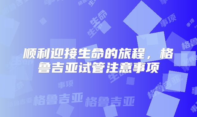 顺利迎接生命的旅程，格鲁吉亚试管注意事项