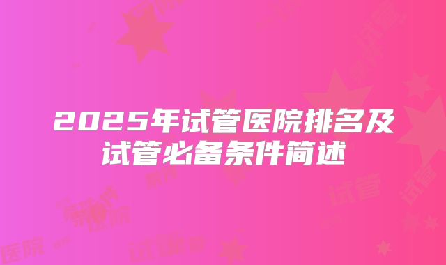 2025年试管医院排名及试管必备条件简述