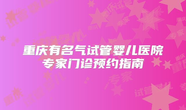重庆有名气试管婴儿医院专家门诊预约指南