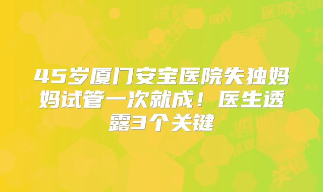 45岁厦门安宝医院失独妈妈试管一次就成！医生透露3个关键