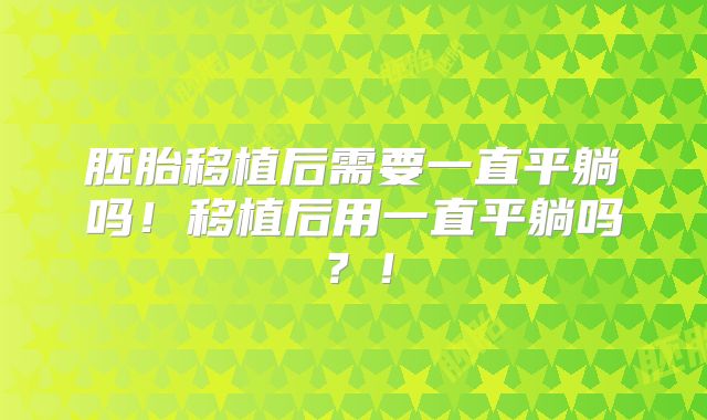 胚胎移植后需要一直平躺吗！移植后用一直平躺吗？！