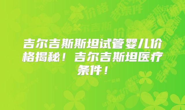 吉尔吉斯斯坦试管婴儿价格揭秘！吉尔吉斯坦医疗条件！
