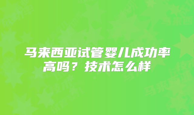 马来西亚试管婴儿成功率高吗？技术怎么样