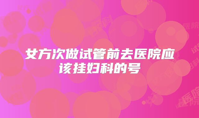 女方次做试管前去医院应该挂妇科的号