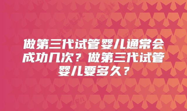 做第三代试管婴儿通常会成功几次？做第三代试管婴儿要多久？