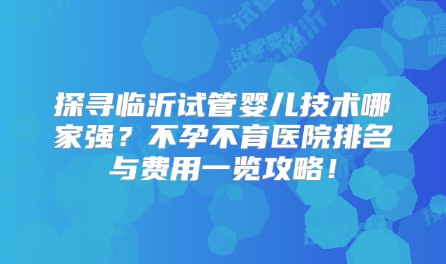 探寻临沂试管婴儿技术哪家强？不孕不育医院排名与费用一览攻略！