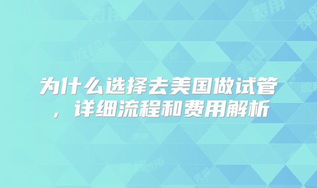 为什么选择去美国做试管，详细流程和费用解析