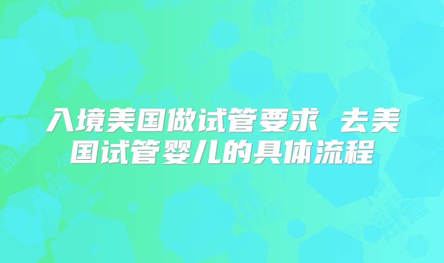 入境美国做试管要求 去美国试管婴儿的具体流程