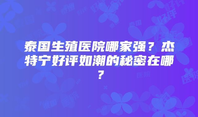 泰国生殖医院哪家强？杰特宁好评如潮的秘密在哪？