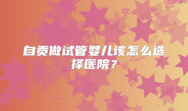 自贡做试管婴儿该怎么选择医院？