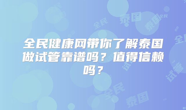 全民健康网带你了解泰国做试管靠谱吗?值得信赖吗?