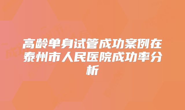 高龄单身试管成功案例在泰州市人民医院成功率分析