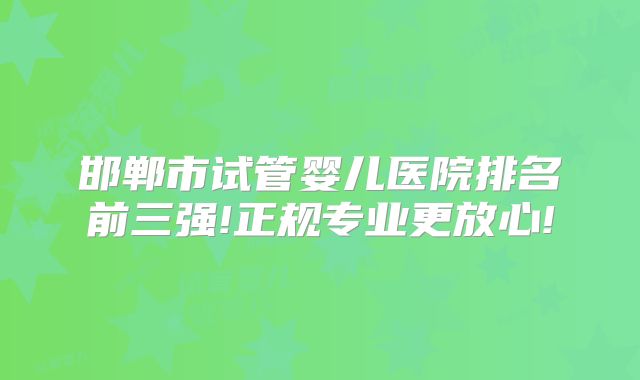 邯郸市试管婴儿医院排名前三强!正规专业更放心!