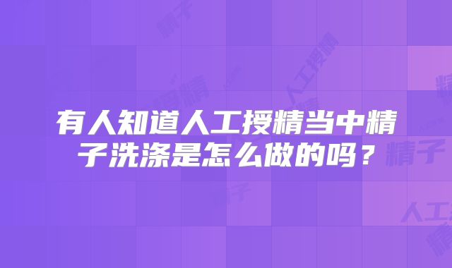 有人知道人工授精当中精子洗涤是怎么做的吗？