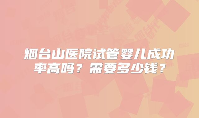 烟台山医院试管婴儿成功率高吗?需要多少钱?